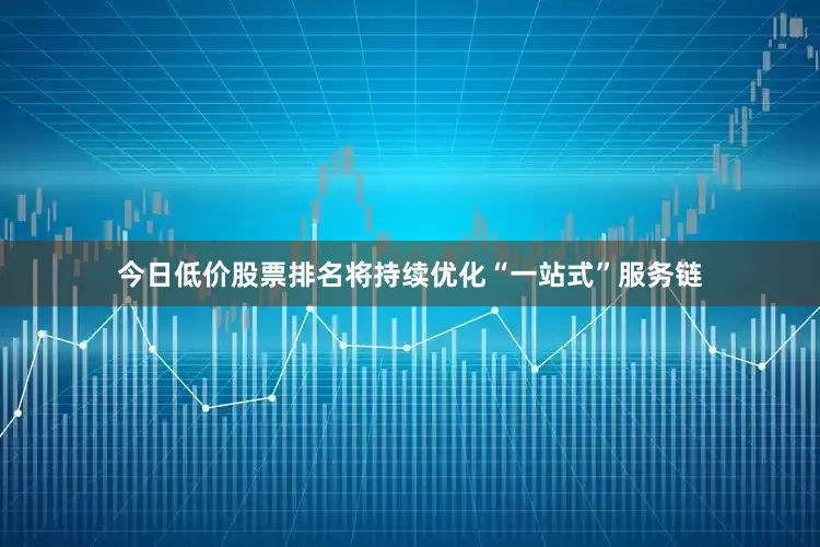 今日低价股票排名将持续优化“一站式”服务链