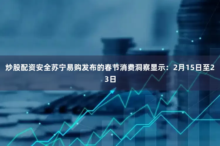 炒股配资安全苏宁易购发布的春节消费洞察显示：2月15日至23日