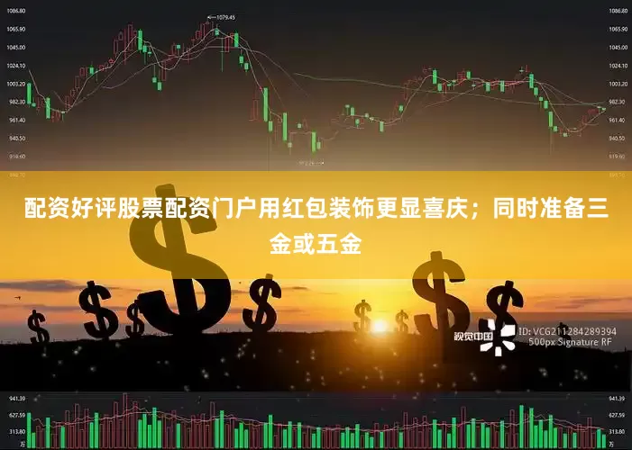 配资好评股票配资门户用红包装饰更显喜庆；同时准备三金或五金